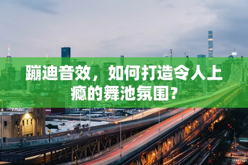 蹦迪音效，如何打造令人上瘾的舞池氛围？