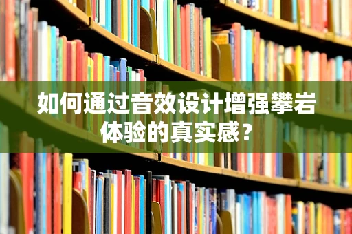 如何通过音效设计增强攀岩体验的真实感？