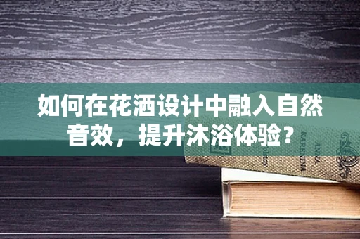 如何在花洒设计中融入自然音效，提升沐浴体验？