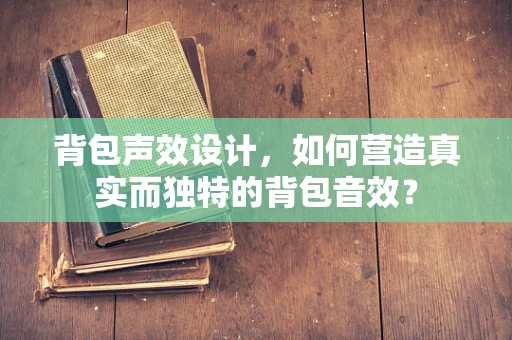 背包声效设计，如何营造真实而独特的背包音效？