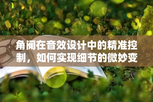 角阀在音效设计中的精准控制，如何实现细节的微妙变化？