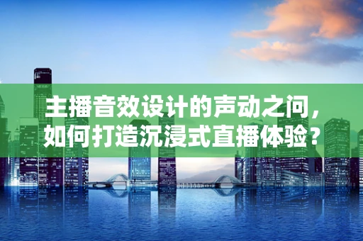主播音效设计的声动之问，如何打造沉浸式直播体验？