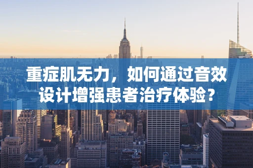 重症肌无力，如何通过音效设计增强患者治疗体验？