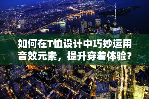 如何在T恤设计中巧妙运用音效元素，提升穿着体验？