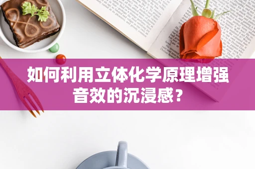 如何利用立体化学原理增强音效的沉浸感？