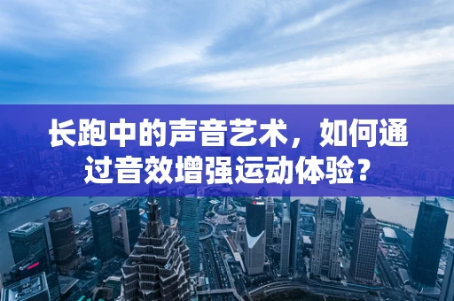 长跑中的声音艺术，如何通过音效增强运动体验？