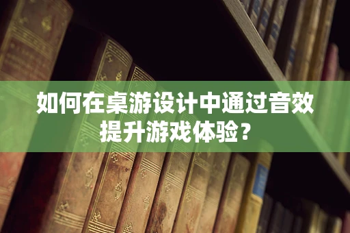如何在桌游设计中通过音效提升游戏体验？
