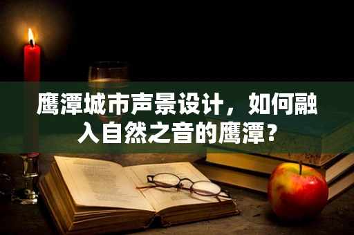鹰潭城市声景设计，如何融入自然之音的鹰潭？