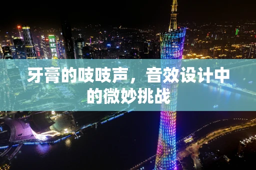 牙膏的吱吱声，音效设计中的微妙挑战