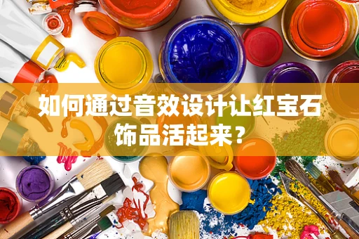如何通过音效设计让红宝石饰品活起来？