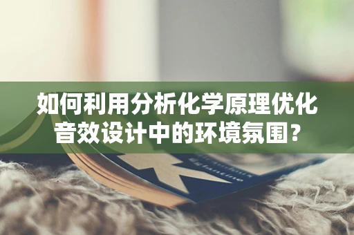 如何利用分析化学原理优化音效设计中的环境氛围？