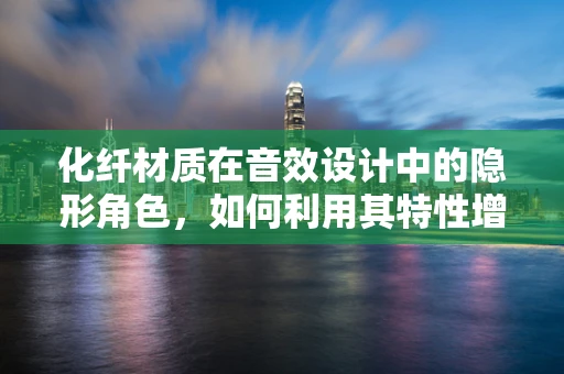 化纤材质在音效设计中的隐形角色，如何利用其特性增强听觉体验？