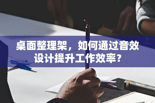 桌面整理架，如何通过音效设计提升工作效率？