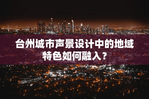 台州城市声景设计中的地域特色如何融入？
