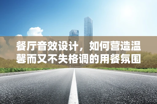 餐厅音效设计，如何营造温馨而又不失格调的用餐氛围？