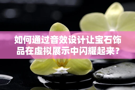 如何通过音效设计让宝石饰品在虚拟展示中闪耀起来？