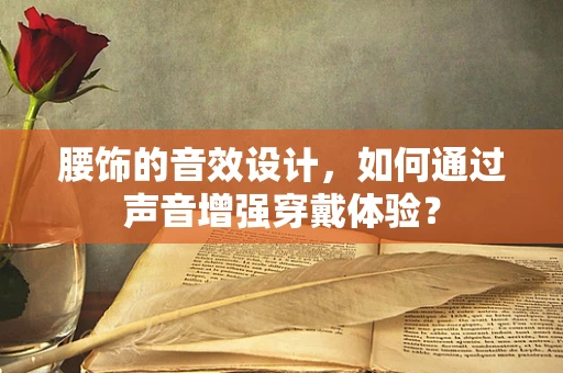 腰饰的音效设计，如何通过声音增强穿戴体验？