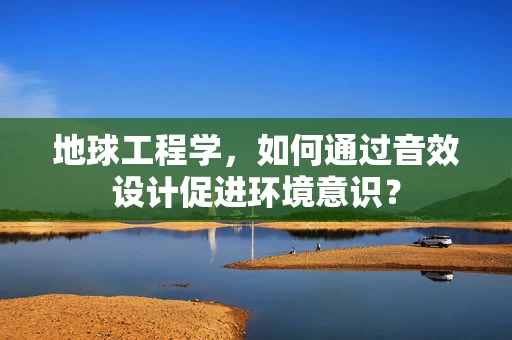 地球工程学，如何通过音效设计促进环境意识？
