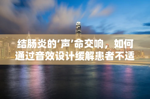 结肠炎的‘声’命交响，如何通过音效设计缓解患者不适？