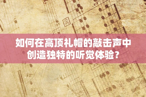 如何在高顶礼帽的敲击声中创造独特的听觉体验？