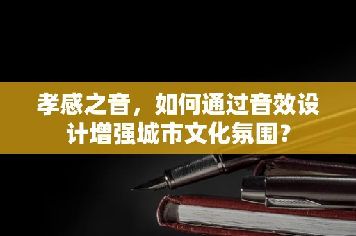孝感之音，如何通过音效设计增强城市文化氛围？
