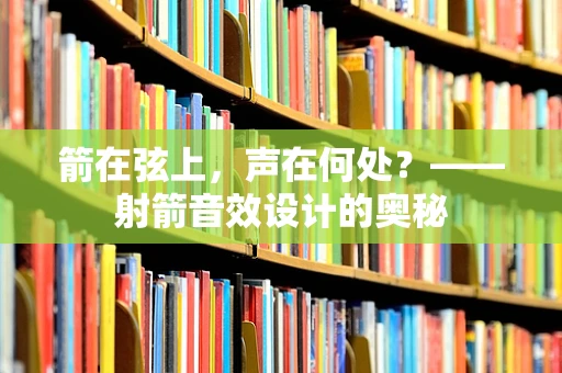 箭在弦上，声在何处？——射箭音效设计的奥秘