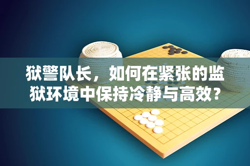狱警队长，如何在紧张的监狱环境中保持冷静与高效？