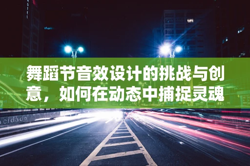 舞蹈节音效设计的挑战与创意，如何在动态中捕捉灵魂？