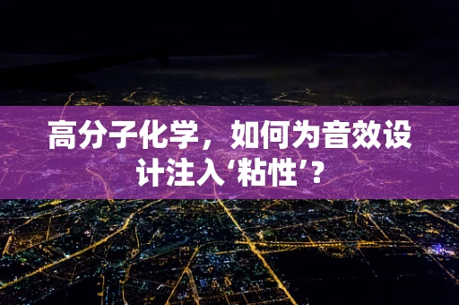 高分子化学，如何为音效设计注入‘粘性’？