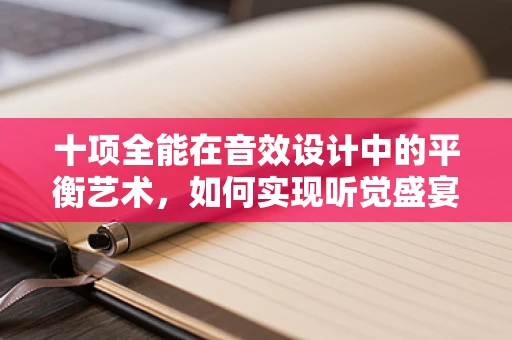 十项全能在音效设计中的平衡艺术，如何实现听觉盛宴的完美融合？