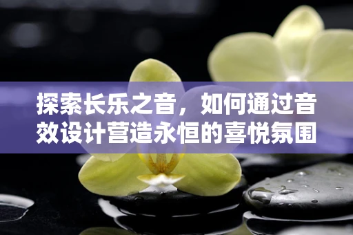 探索长乐之音，如何通过音效设计营造永恒的喜悦氛围？