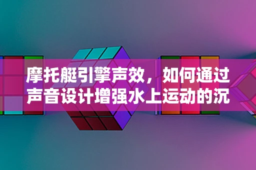 摩托艇引擎声效，如何通过声音设计增强水上运动的沉浸感？