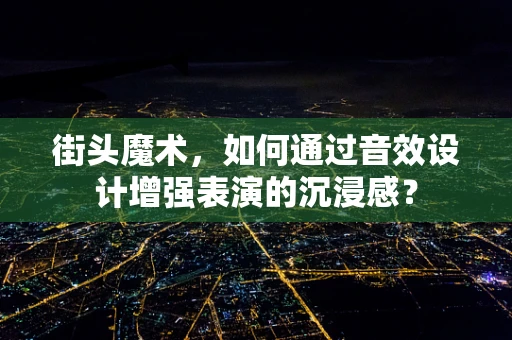 街头魔术，如何通过音效设计增强表演的沉浸感？