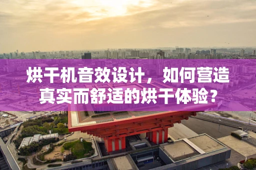 烘干机音效设计，如何营造真实而舒适的烘干体验？