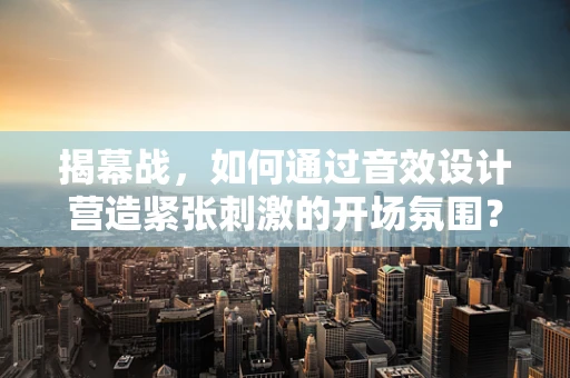 揭幕战，如何通过音效设计营造紧张刺激的开场氛围？
