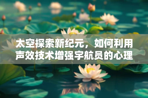 太空探索新纪元，如何利用声效技术增强宇航员的心理状态？