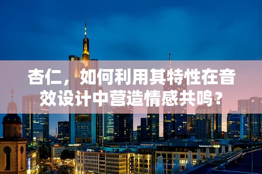 杏仁，如何利用其特性在音效设计中营造情感共鸣？