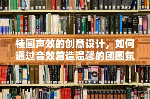 桂圆声效的创意设计，如何通过音效营造温馨的团圆氛围？