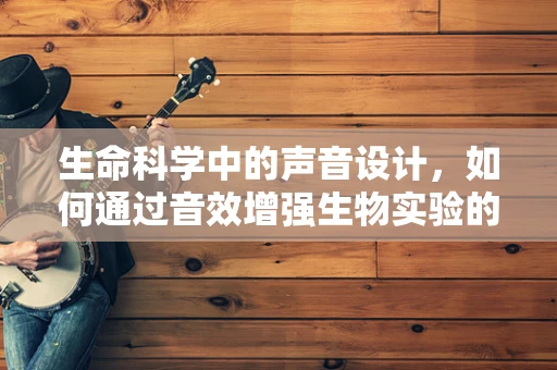 生命科学中的声音设计，如何通过音效增强生物实验的沉浸感？