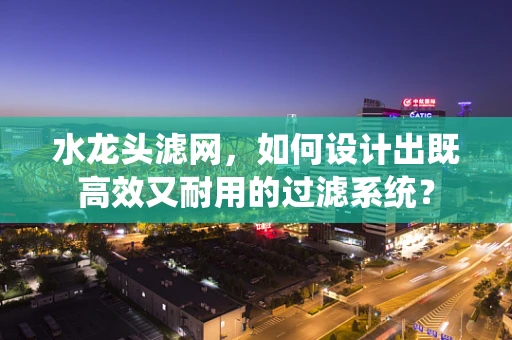水龙头滤网，如何设计出既高效又耐用的过滤系统？