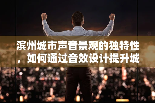 滨州城市声音景观的独特性，如何通过音效设计提升城市文化认同感？
