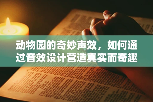 动物园的奇妙声效，如何通过音效设计营造真实而奇趣的动物世界？