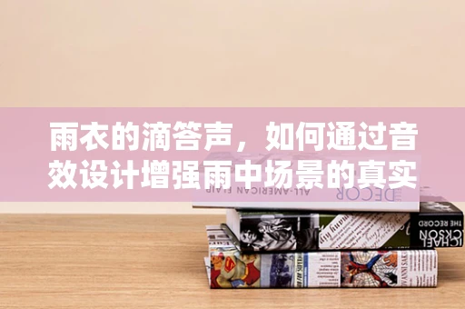 雨衣的滴答声，如何通过音效设计增强雨中场景的真实感？