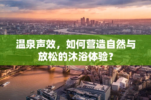 温泉声效，如何营造自然与放松的沐浴体验？