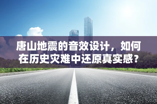 唐山地震的音效设计，如何在历史灾难中还原真实感？