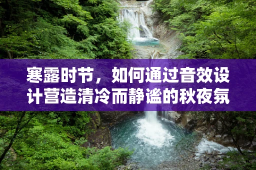 寒露时节，如何通过音效设计营造清冷而静谧的秋夜氛围？