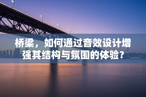 桥梁，如何通过音效设计增强其结构与氛围的体验？
