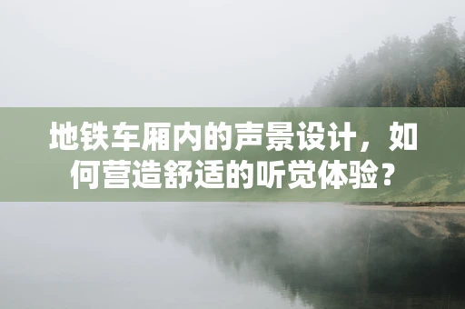 地铁车厢内的声景设计，如何营造舒适的听觉体验？
