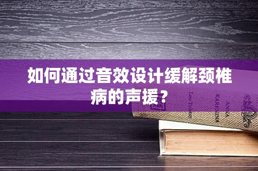 如何通过音效设计缓解颈椎病的声援？