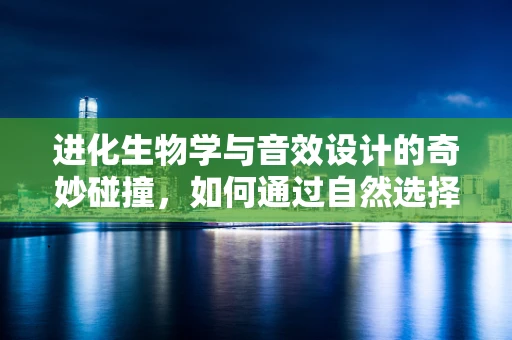 进化生物学与音效设计的奇妙碰撞，如何通过自然选择优化听觉体验？